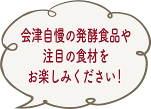 会津自慢の発酵食品や注目の食材をお楽しみください！