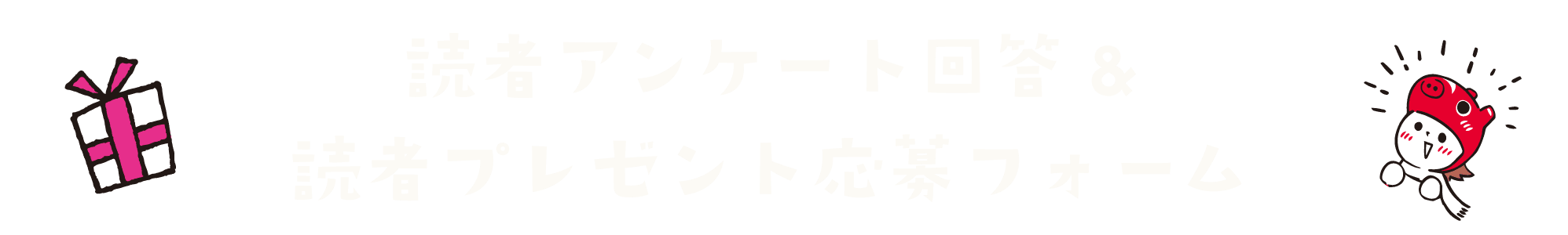 読者アンケート回答＆読者プレゼント応募フォームはこちら