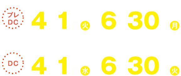 プレDC:令和7年(2025年)4月1日(火)~6月30日(月)DC:令和8年(2026年)4月1日(水)~6月30日(火)